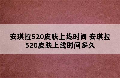 安琪拉520皮肤上线时间 安琪拉520皮肤上线时间多久